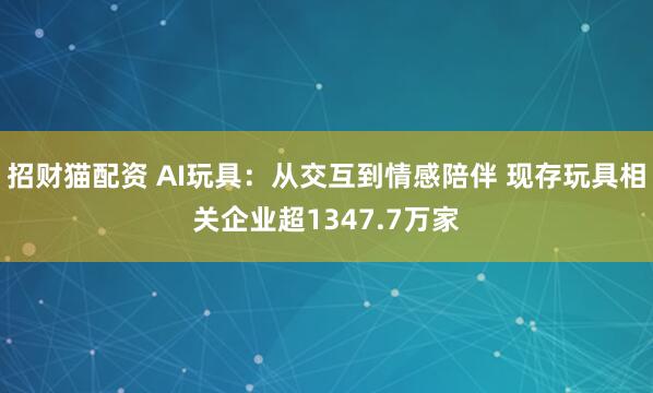 招财猫配资 AI玩具：从交互到情感陪伴 现存玩具相关企业超1347.7万家