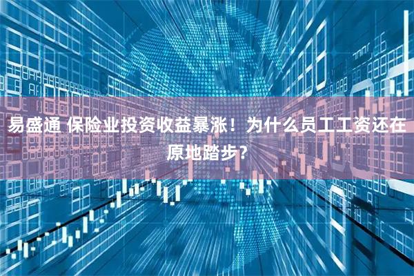 易盛通 保险业投资收益暴涨！为什么员工工资还在原地踏步？