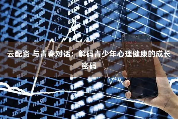 云配资 与青春对话：解码青少年心理健康的成长密码