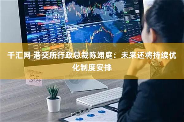 千汇网 港交所行政总裁陈翊庭：未来还将持续优化制度安排
