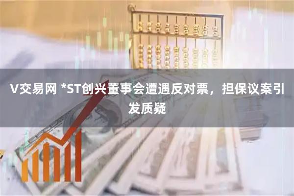 V交易网 *ST创兴董事会遭遇反对票，担保议案引发质疑