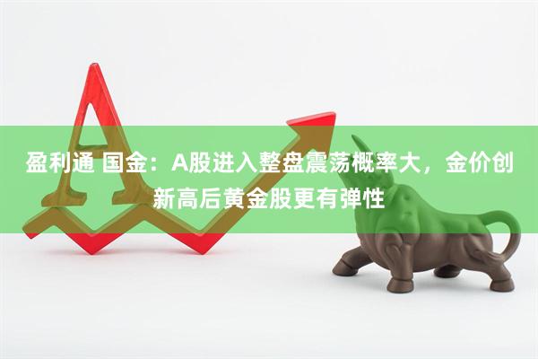 盈利通 国金：A股进入整盘震荡概率大，金价创新高后黄金股更有弹性