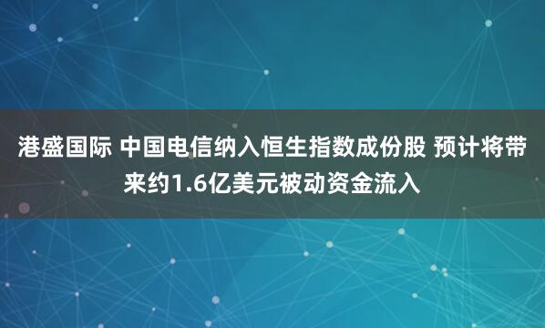 港盛国际 中国电信纳入恒生指数成份股 预计将带来约1.6亿美元被动资金流入