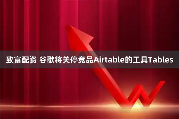 致富配资 谷歌将关停竞品Airtable的工具Tables