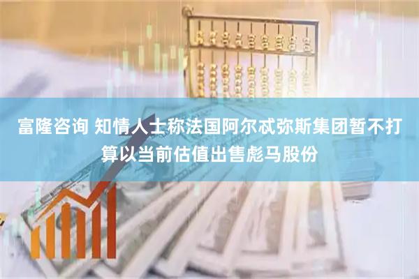 富隆咨询 知情人士称法国阿尔忒弥斯集团暂不打算以当前估值出售彪马股份