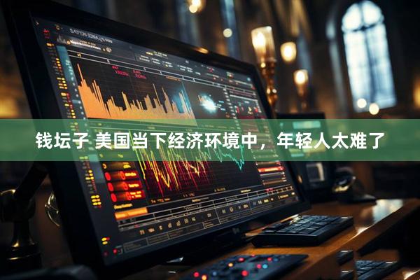 钱坛子 美国当下经济环境中，年轻人太难了