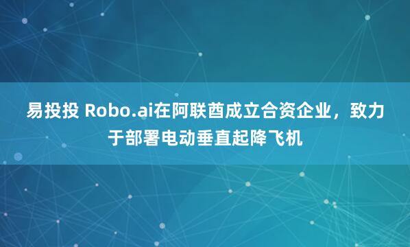 易投投 Robo.ai在阿联酋成立合资企业，致力于部署电动垂直起降飞机