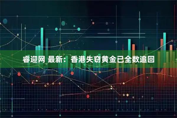 睿迎网 最新：香港失窃黄金已全数追回