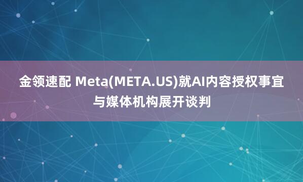 金领速配 Meta(META.US)就AI内容授权事宜与媒体机构展开谈判