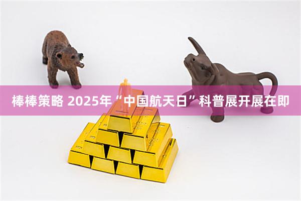 棒棒策略 2025年“中国航天日”科普展开展在即