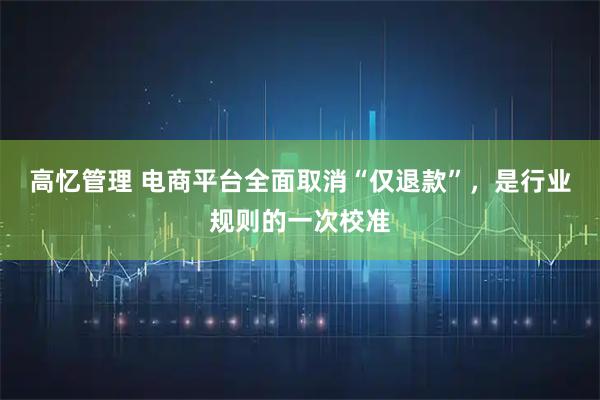 高忆管理 电商平台全面取消“仅退款”，是行业规则的一次校准