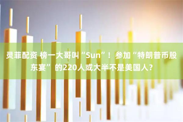 灵菲配资 榜一大哥叫“Sun”！参加“特朗普币股东宴” 的220人或大半不是美国人？