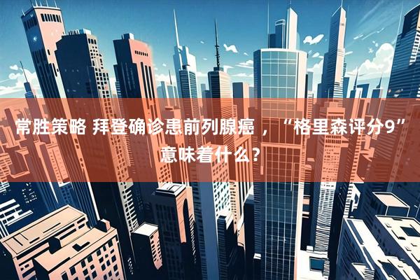 常胜策略 拜登确诊患前列腺癌 ，“格里森评分9”意味着什么？