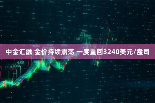 中金汇融 金价持续震荡 一度重回3240美元/盎司