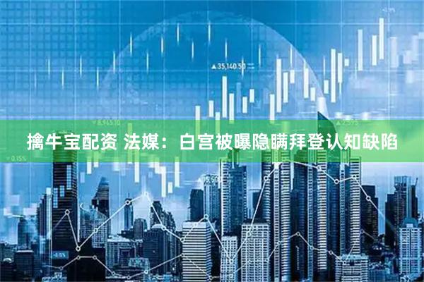 擒牛宝配资 法媒：白宫被曝隐瞒拜登认知缺陷