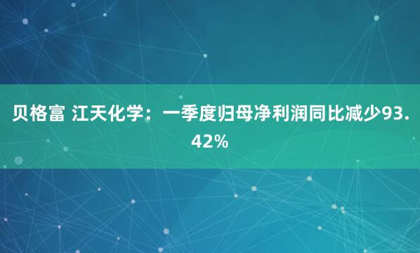 贝格富 江天化学：一季度归母净利润同比减少93.42%