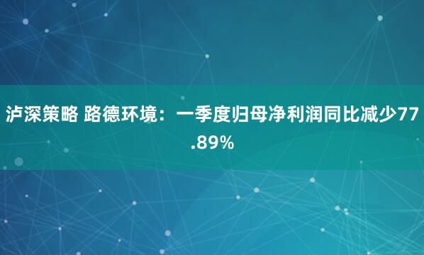 泸深策略 路德环境：一季度归母净利润同比减少77.89%