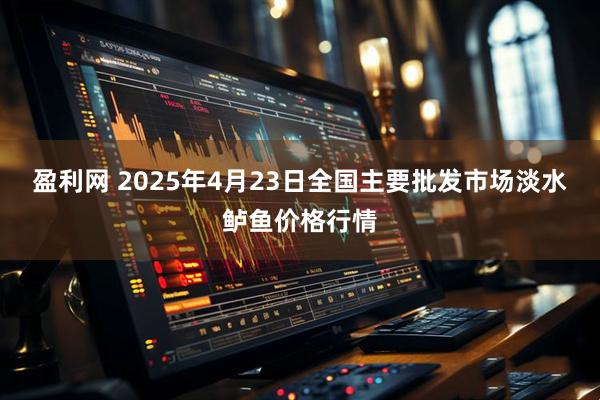 盈利网 2025年4月23日全国主要批发市场淡水鲈鱼价格行情
