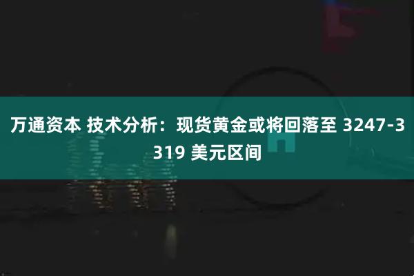 万通资本 技术分析：现货黄金或将回落至 3247-3319 美元区间