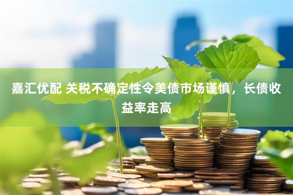 嘉汇优配 关税不确定性令美债市场谨慎，长债收益率走高