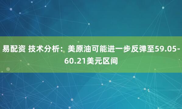 易配资 技术分析：美原油可能进一步反弹至59.05-60.21美元区间