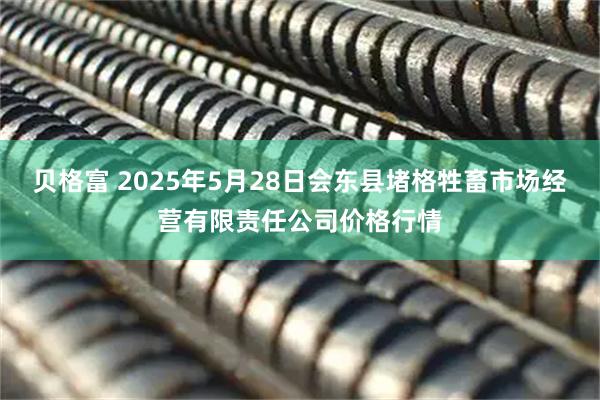 贝格富 2025年5月28日会东县堵格牲畜市场经营有限责任公司价格行情