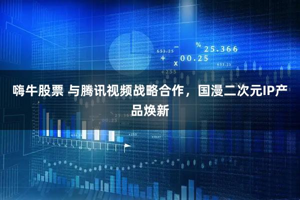 嗨牛股票 与腾讯视频战略合作，国漫二次元IP产品焕新
