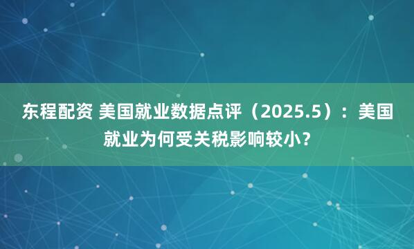东程配资 美国就业数据点评（2025.5）：美国就业为何受关税影响较小？
