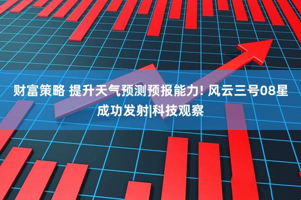 财富策略 提升天气预测预报能力! 风云三号08星成功发射|科技观察