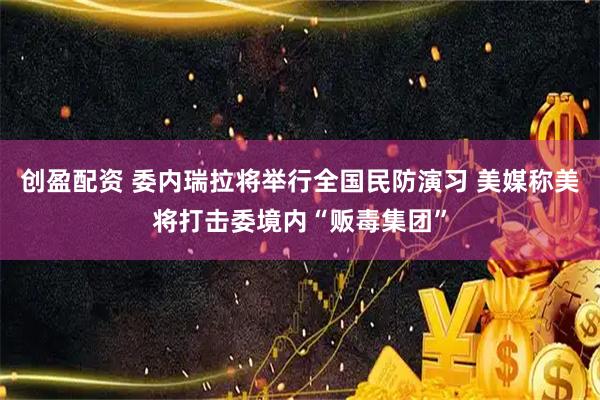 创盈配资 委内瑞拉将举行全国民防演习 美媒称美将打击委境内“贩毒集团”