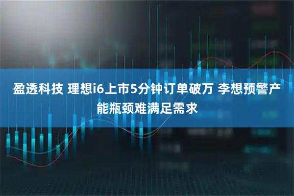 盈透科技 理想i6上市5分钟订单破万 李想预警产能瓶颈难满足需求