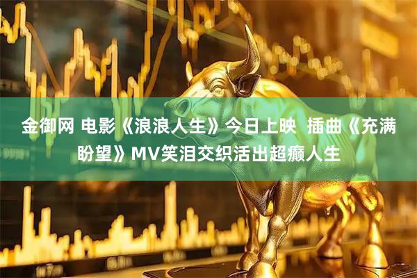 金御网 电影《浪浪人生》今日上映  插曲《充满盼望》MV笑泪交织活出超癫人生