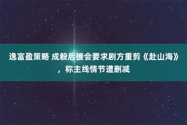 逸富盈策略 成毅后援会要求剧方重剪《赴山海》，称主线情节遭删减