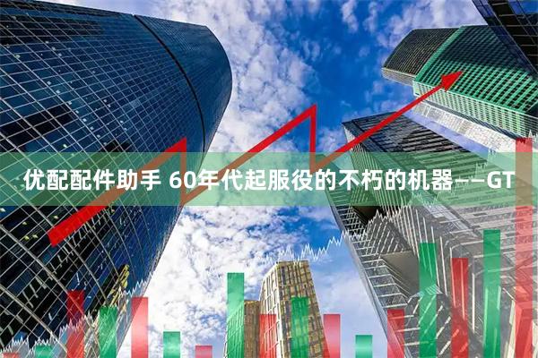 优配配件助手 60年代起服役的不朽的机器——GT