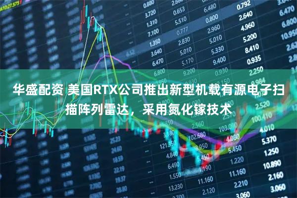 华盛配资 美国RTX公司推出新型机载有源电子扫描阵列雷达，采用氮化镓技术