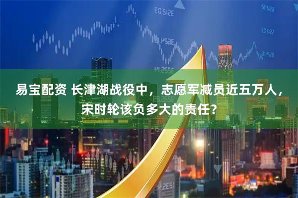 易宝配资 长津湖战役中，志愿军减员近五万人，宋时轮该负多大的责任？
