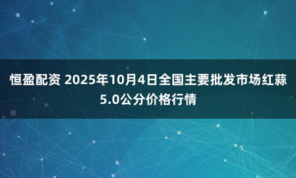 恒盈配资 2025年10月4日全国主要批发市场红蒜5.0公分价格行情