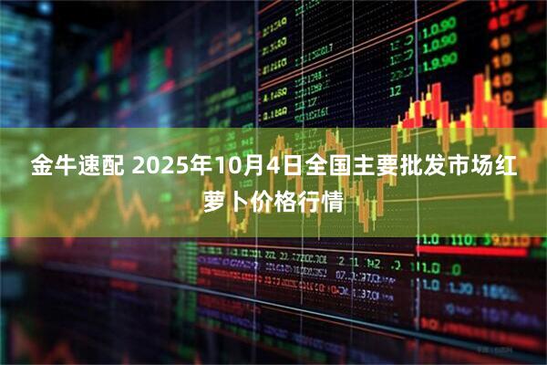 金牛速配 2025年10月4日全国主要批发市场红萝卜价格行情
