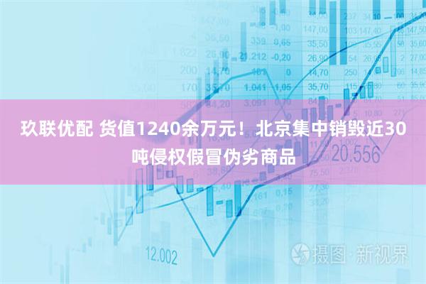 玖联优配 货值1240余万元！北京集中销毁近30吨侵权假冒伪劣商品