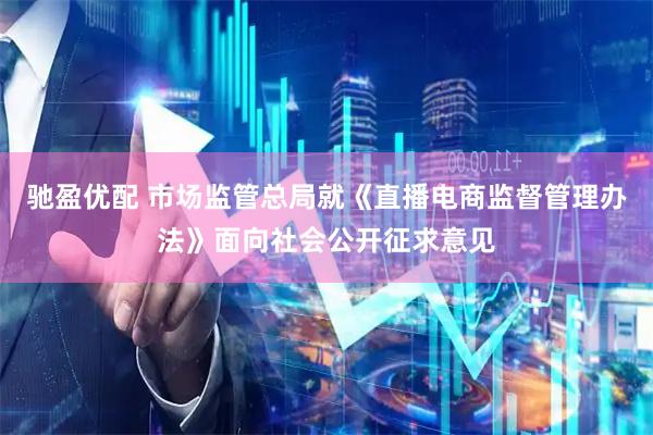 驰盈优配 市场监管总局就《直播电商监督管理办法》面向社会公开征求意见