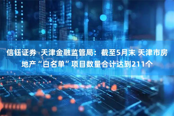 信钰证券  天津金融监管局：截至5月末 天津市房地产“白名单”项目数量合计达到211个
