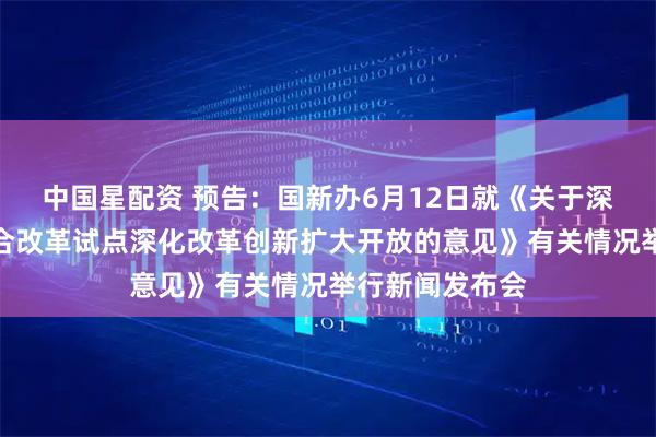 中国星配资 预告：国新办6月12日就《关于深入推进深圳综合改革试点深化改革创新扩大开放的意见》有关情况举行新闻发布会