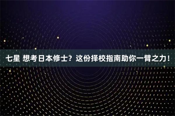 七星 想考日本修士？这份择校指南助你一臂之力！