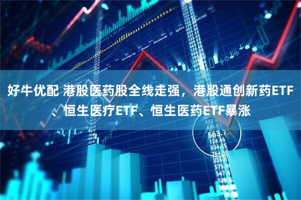 好牛优配 港股医药股全线走强，港股通创新药ETF、恒生医疗ETF、恒生医药ETF暴涨