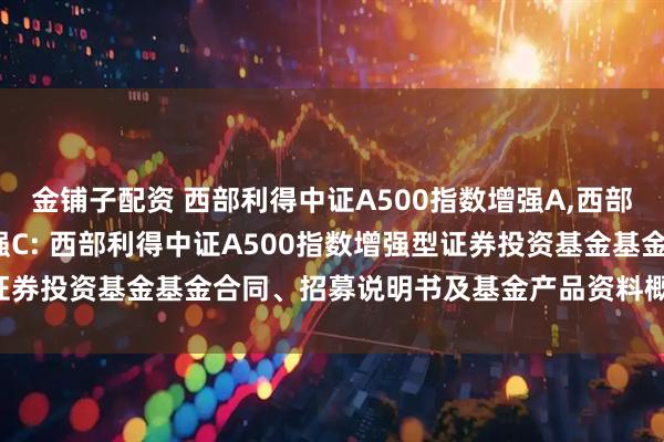 金铺子配资 西部利得中证A500指数增强A,西部利得中证A500指数增强C: 西部利得中证A500指数增强型证券投资基金基金合同、招募说明书及基金产品资料概要提示性公告