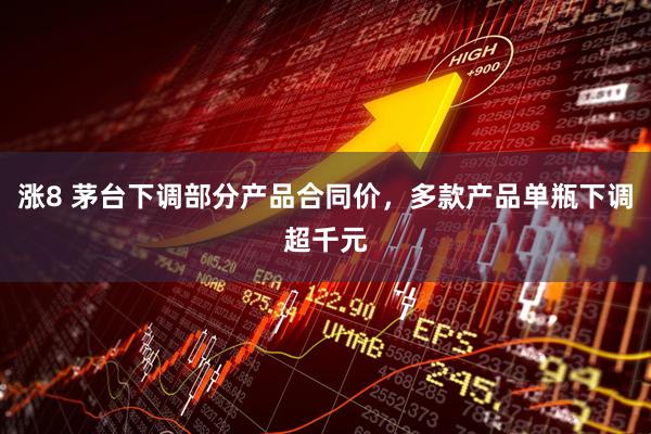 涨8 茅台下调部分产品合同价,多款产品单瓶下调超千元