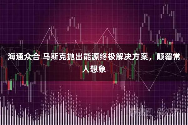 海通众合 马斯克抛出能源终极解决方案，颠覆常人想象