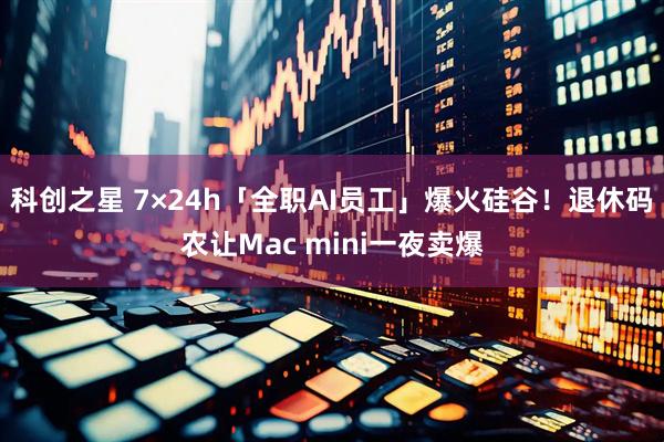 科创之星 7×24h「全职AI员工」爆火硅谷！退休码农让Mac mini一夜卖爆