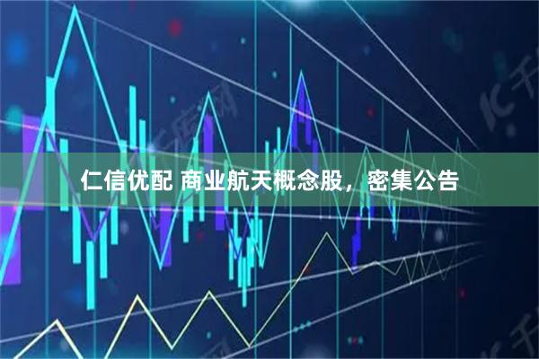 仁信优配 商业航天概念股，密集公告