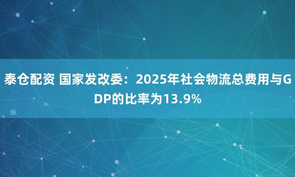 泰仓配资 国家发改委：2025年社会物流总费用与GDP的比率为13.9%